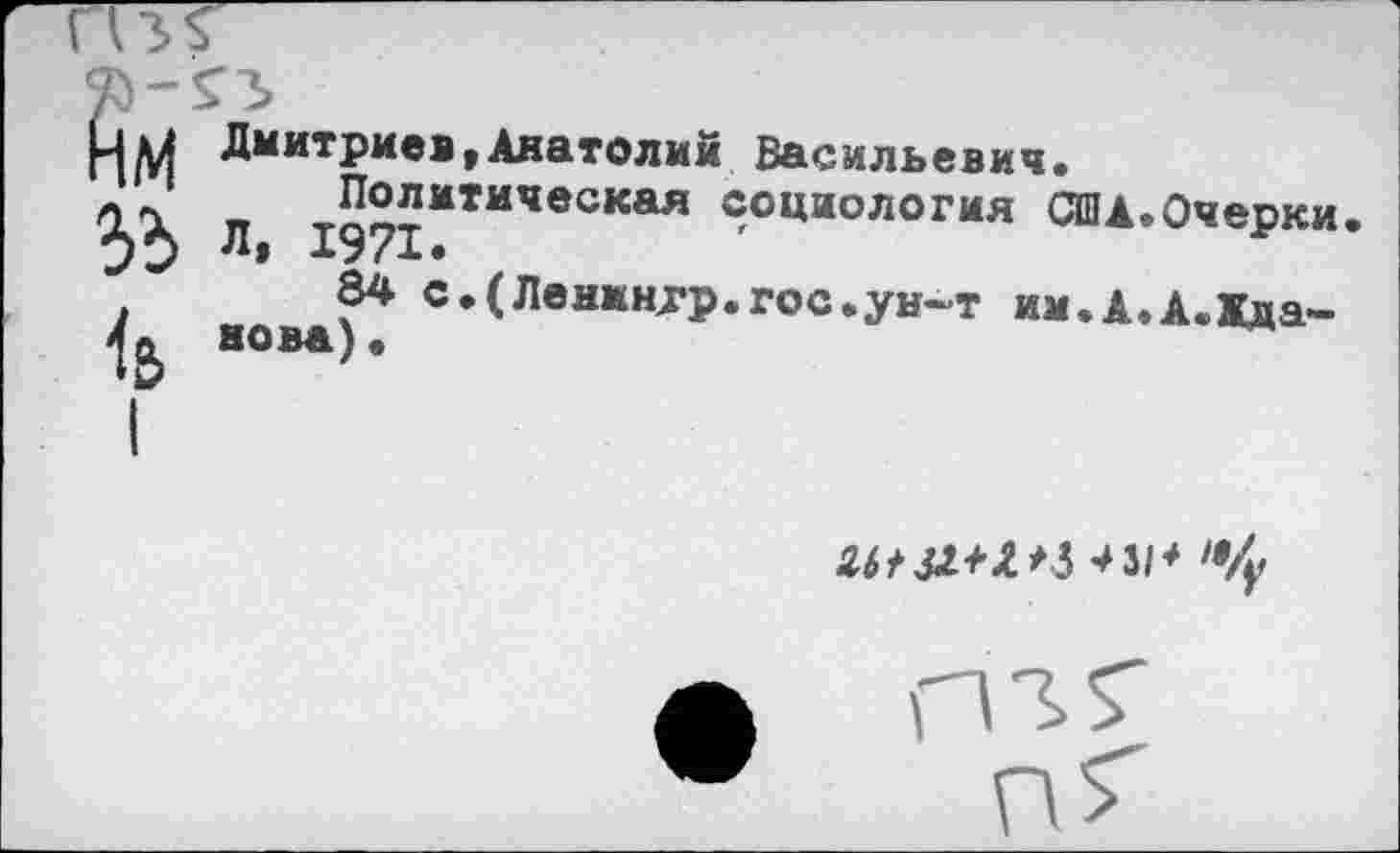 ﻿Ьи Дмитриев »Анатолий Васильевич.
д ^Политическая социология США.Очерки.
84 с.(Ленмн>гр.гос.ун~т им.А.А.Хла-4« нова).
ШЛ+Ы 4 31* 19/у